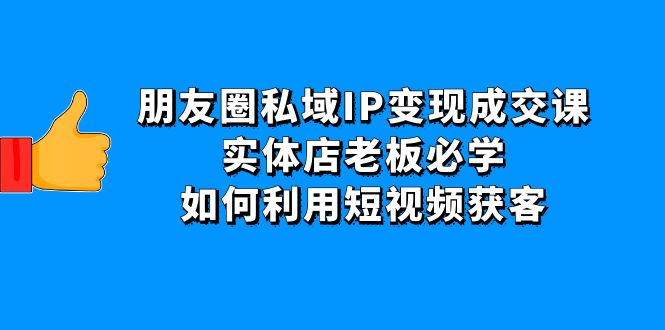 （4436期）朋友圈私域IP变现成交课：实体店老板必学，如何利用短视频获客 - 白戈学堂-<a href=