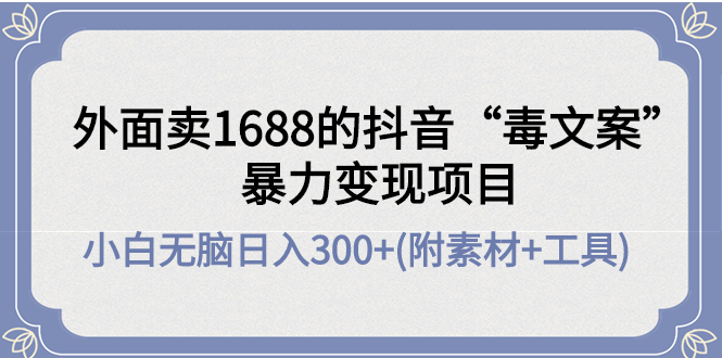 （4234期）外面卖1688抖音“毒文案”暴力变现项目 小白无脑日入300+(几十G素材+工具) - 白戈学堂-<a href=