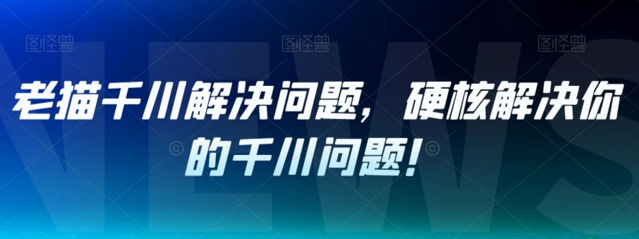 老猫千川解决问题，硬核解决你的千川问题！ - 白戈学堂-<a href=