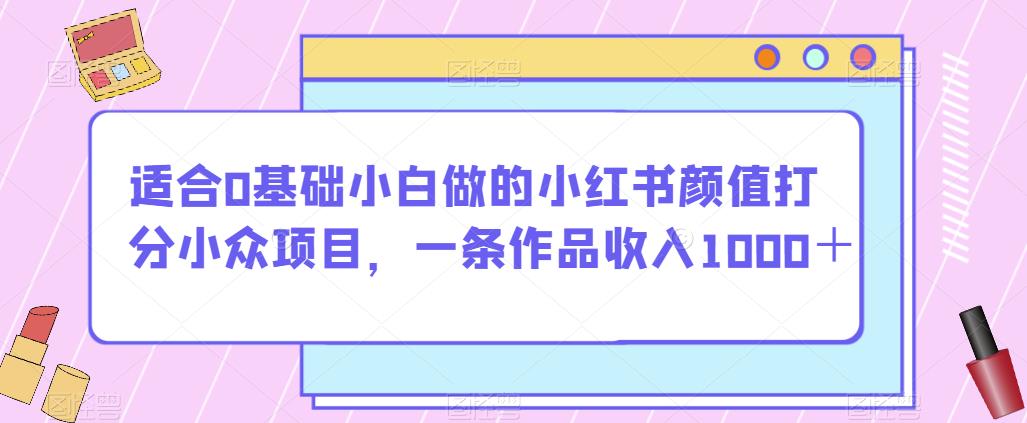 适合0基础小白做的小红书颜值打分小众项目，一条作品收入1000＋【揭秘】 - 白戈学堂-<a href=