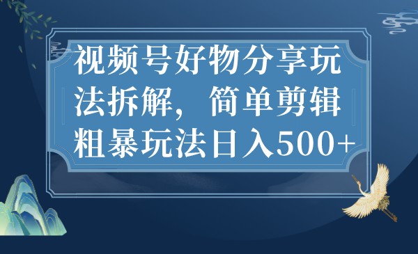 视频号好物分享玩法拆解，简单剪辑粗暴玩法日入500+ - 白戈学堂-<a href=