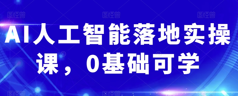 AI人工智能落地实操课，0基础可学 - 白戈学堂-<a href=