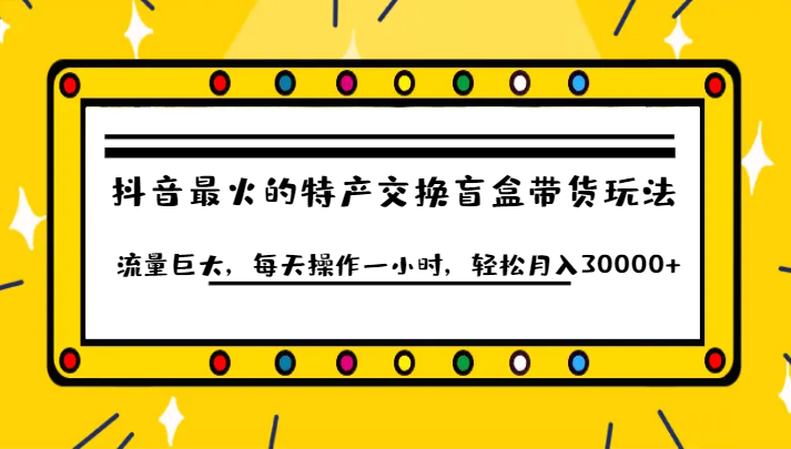 抖音目前最火的特产交换盲盒带货玩法流量巨大，每天操作一小时，轻松月入30000+ - 白戈学堂-<a href=