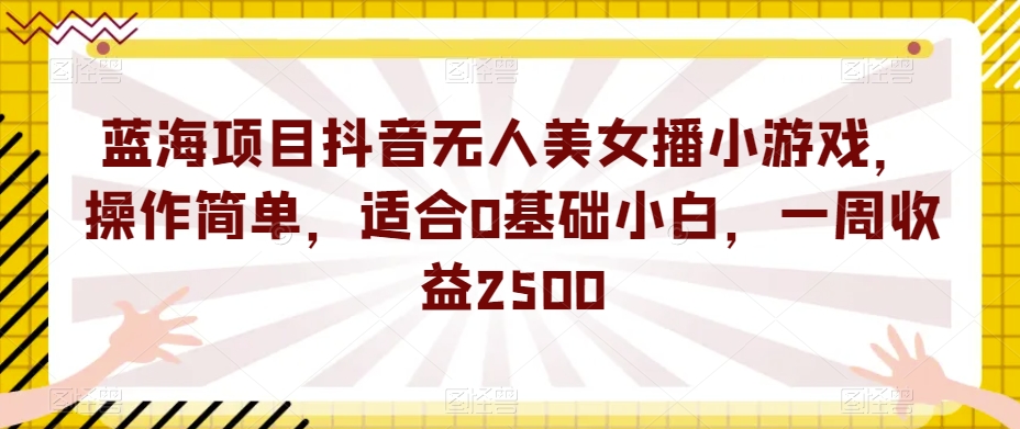 蓝海项目抖音无人美女播小游戏，操作简单，适合0基础小白，一周收益2500【揭秘】 - 白戈学堂-<a href=