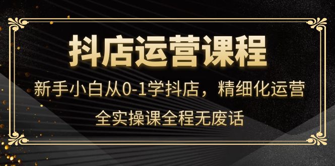 （4001期）抖店运营，新手小白从0-1学抖店，精细化运营，全实操课全程无废话-<a href=