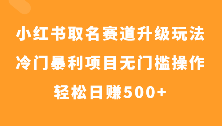 小红书取名赛道升级玩法，冷门暴利项目无门槛操作，轻松日赚500+ - 白戈学堂-<a href=