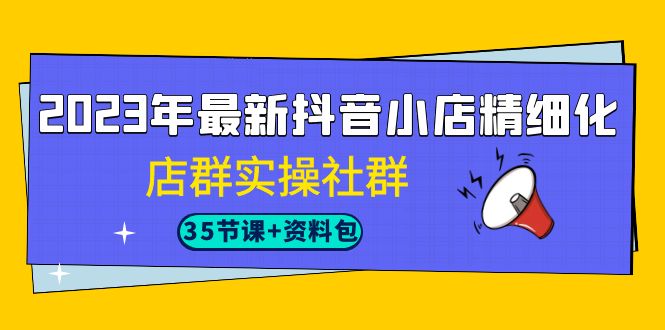 2023年最新抖音小店精细化-店群实操社群（35节课+资料包） - 白戈学堂-<a href=