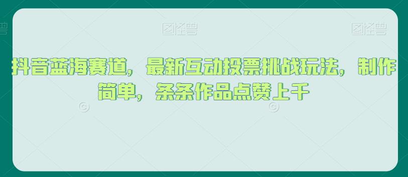 抖音蓝海赛道，最新互动投票挑战玩法，制作简单，条条作品点赞上千【揭秘】 - 白戈学堂-<a href=