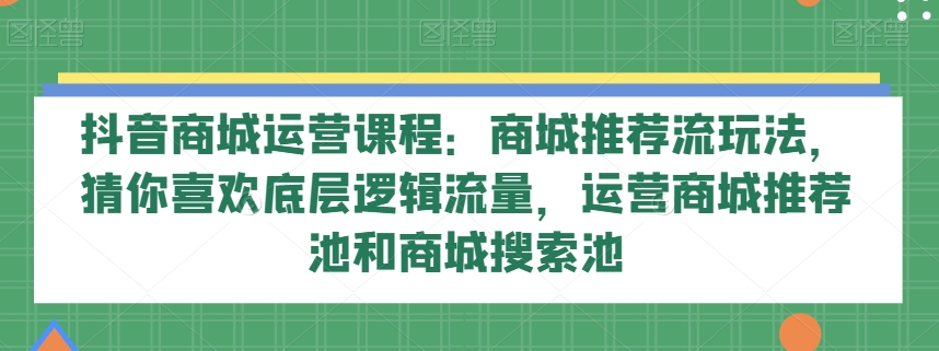 抖音商城运营课程：商城推荐流玩法，猜你喜欢底层逻辑流量，运营商城推荐池和商城搜索池 - 白戈学堂-<a href=