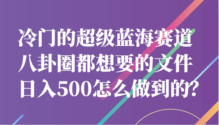 冷门的超级蓝海赛道，八卦圈都想要的文件，一天轻松日入500怎么做到的？ - 白戈学堂-<a href=