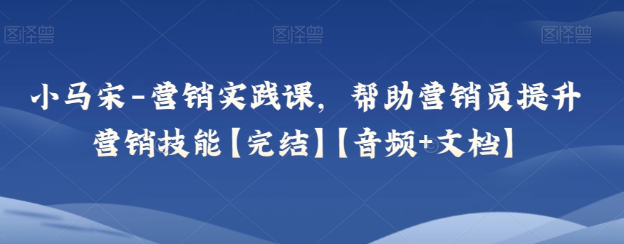 小马宋-营销实践课，帮助营销员提升营销技能【完结】【音频+文档】 - 白戈学堂-<a href=