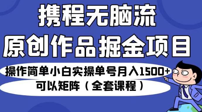 携程无脑流原创作品掘金项目，操作简单小白实操单号月入1500+可以矩阵（全套课程）【揭秘】 - 白戈学堂-<a href=