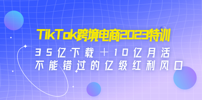 （4702期）TikTok跨境电商2023特训：35亿下载＋10亿月活，不能错过的亿级红利风口 - 白戈学堂-<a href=