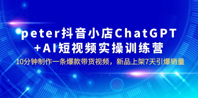 （6242期）peter抖音小店ChatGPT+AI短视频实训 10分钟做一条爆款带货视频 7天引爆销量 - 白戈学堂-<a href=