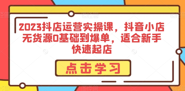 2023抖店运营实操课，抖音小店无货源0基础到爆单，适合新手快速起店 - 白戈学堂-<a href=