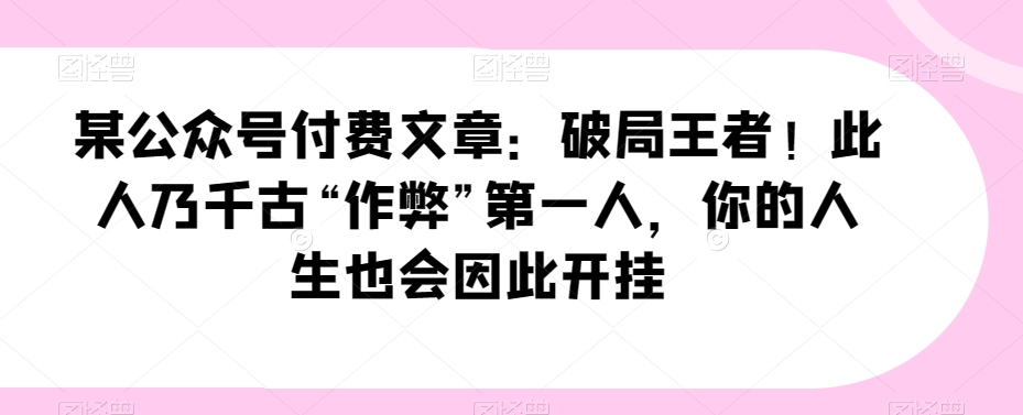 某公众号付费文章：破局王者！此人乃千古“作弊”第一人，你的人生也会因此开挂 - 白戈学堂-<a href=