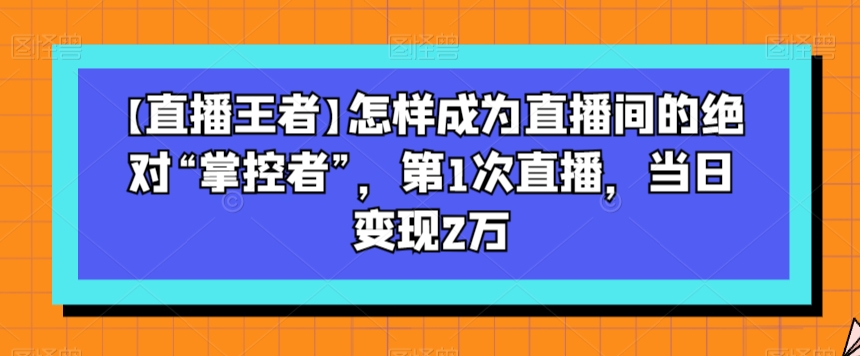 【直播王者】怎样成为直播间的绝对“掌控者”，第1次直播，当日变现2万 - 白戈学堂-<a href=