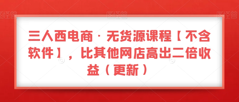 三人西电商·无货源课程【不含软件】，比其他网店高出二倍收益（更新） - 白戈学堂-<a href=