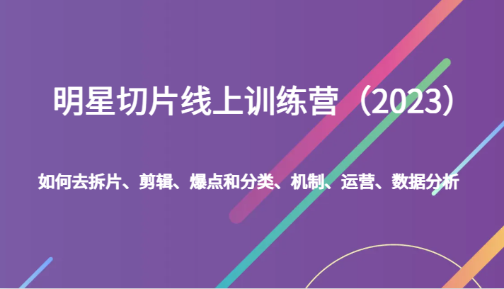 明星切片线上训练营（2023）如何去拆片、剪辑、爆点和分类、机制、运营、数据分析 - 白戈学堂-<a href=