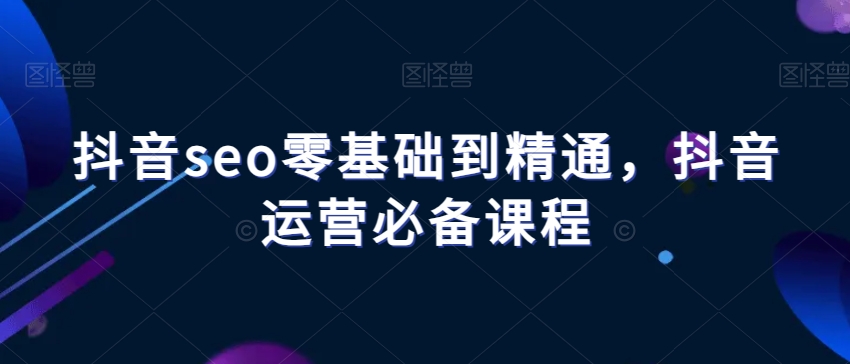 抖音seo零基础到精通，抖音运营必备课程 - 白戈学堂-<a href=