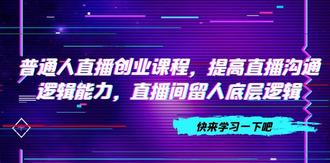 （7616期）普通人直播创业课程，提高直播沟通逻辑能力，直播间留人底层逻辑（10节） - 白戈学堂-<a href=