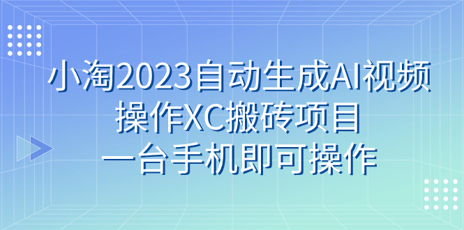 （7580期）小淘2023自动生成AI视频操作XC搬砖项目，一台手机即可操作 - 白戈学堂-<a href=