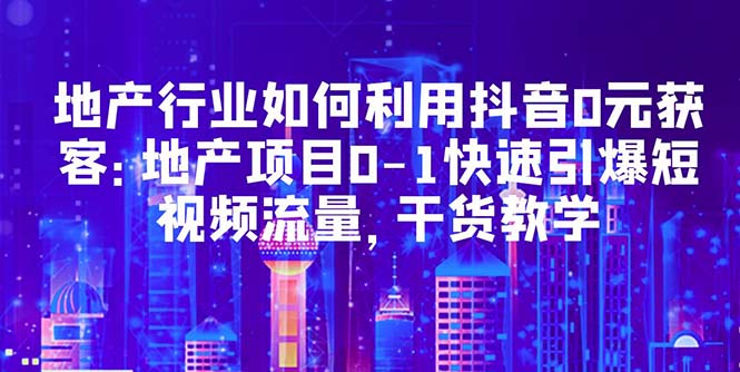 （5549期）地产行业如何利用抖音0元获客：地产项目0-1快速引爆短视频流量，干货教学 - 白戈学堂-<a href=