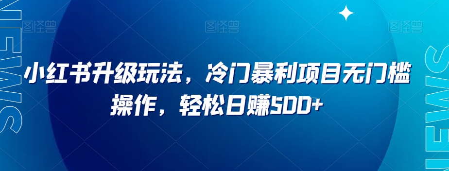 小红书升级玩法，冷门暴利项目无门槛操作，轻松日赚500+【揭秘】 - 白戈学堂-<a href=