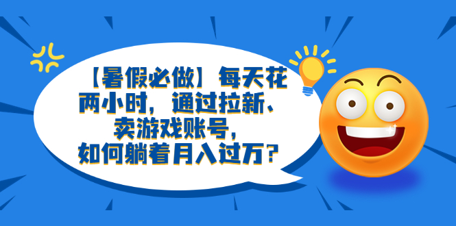 （6257期）【暑假必做】每天花两小时，通过拉新、卖游戏账号，如何躺着月入过万？ - 白戈学堂-<a href=