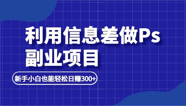 利用信息差做ps副业项目，新手小白也能轻松日赚300+ - 白戈学堂-<a href=