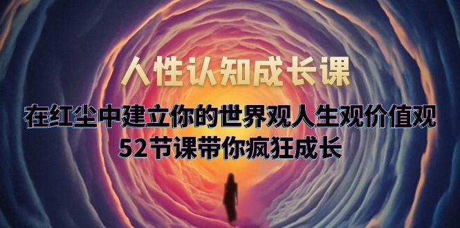 （5906期）人性认知成长课，在红尘中建立你的世界观人生观价值观，52节课带你疯狂成长 - 白戈学堂-<a href=