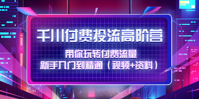 （4466期）千川付费投流高阶训练营：带你玩转付费流量，新手入门到精通（视频+资料） - 白戈学堂-<a href=