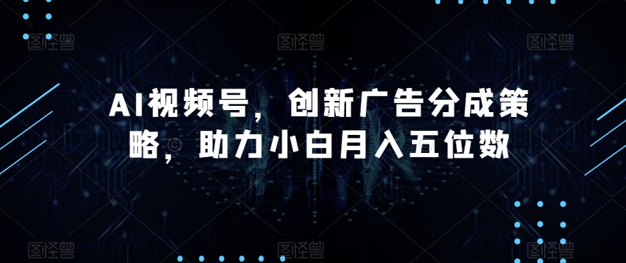 AI视频号，创新广告分成策略，助力小白月入五位数【揭秘】 - 白戈学堂-<a href=