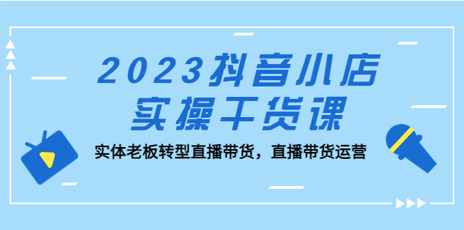 （5280期）2023抖音小店实操干货课：实体老板转型直播带货，直播带货运营！ - 白戈学堂-<a href=