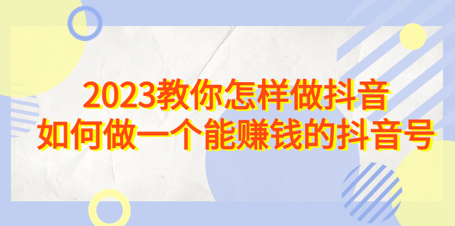 （6932期）2023教你怎样做抖音，如何做一个能赚钱的抖音号（22节课） - 白戈学堂-<a href=