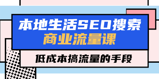 （5482期）本地生活SEO搜索商业流量课，低成本搞流量的手段（7节视频课） - 白戈学堂-<a href=