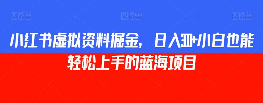 小红书虚拟资料掘金，日入300+小白也能轻松上手的蓝海项目【揭秘】 - 白戈学堂-<a href=