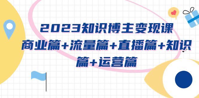 （5529期）2023知识博主变现实战进阶课：商业篇+流量篇+直播篇+知识篇+运营篇 - 白戈学堂-<a href=