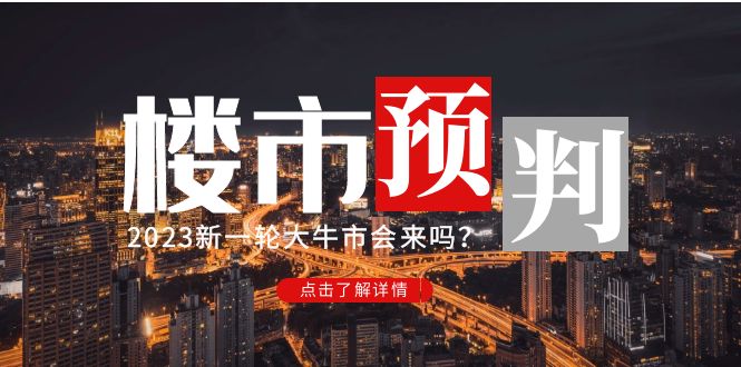 （4958期）某公众号付费文章《2023楼市预判：新一轮大牛市会来吗？》完整版 - 白戈学堂-<a href=