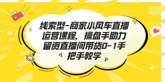 （7119期）线索型-商家小风车直播运营课程，操盘手助力留资直播间带货0-1手把手教学 - 白戈学堂-<a href=