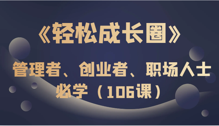 《轻松成长圈》管理者、创业者、职场人士必学（106课） - 白戈学堂-<a href=