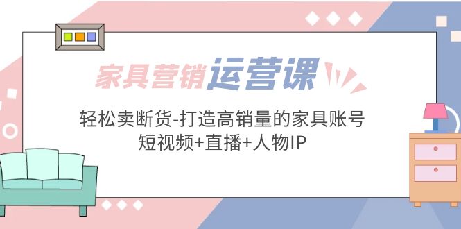 （5091期）家具营销·运营实战 轻松卖断货-打造高销量的家具账号(短视频+直播+人物IP) - 白戈学堂-<a href=