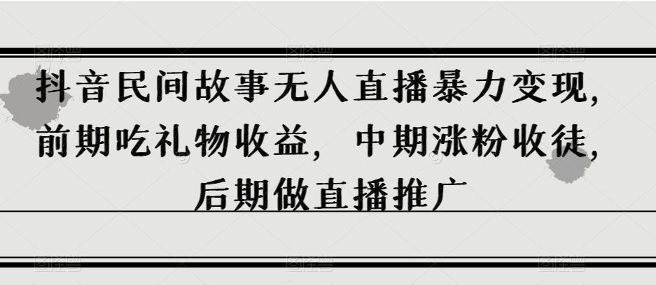 抖音民间故事无人直播暴力变现，前期吃礼物收益，中期涨粉收徒，后期做直播推广【揭秘】 - 白戈学堂-<a href=