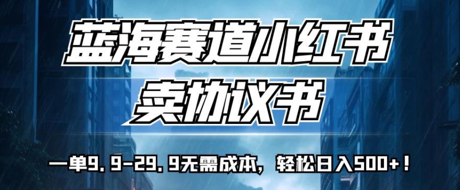 蓝海赛道小红书卖协议书，一单9.9-29.9无需成本，轻松日入500+!【揭秘】 - 白戈学堂-<a href=