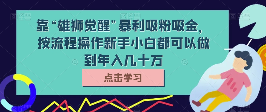 靠“雄狮觉醒”暴利吸粉吸金，按流程操作新手小白都可以做到年入几十万【揭秘】 - 白戈学堂-<a href=