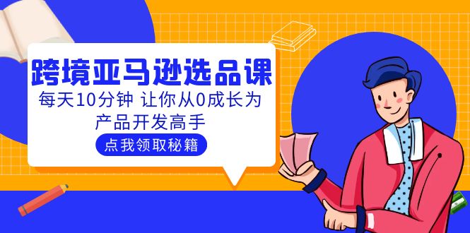 （5776期）聪明人都在学的跨境亚马逊选品课：每天10分钟 让你从0成长为产品开发高手 - 白戈学堂-<a href=