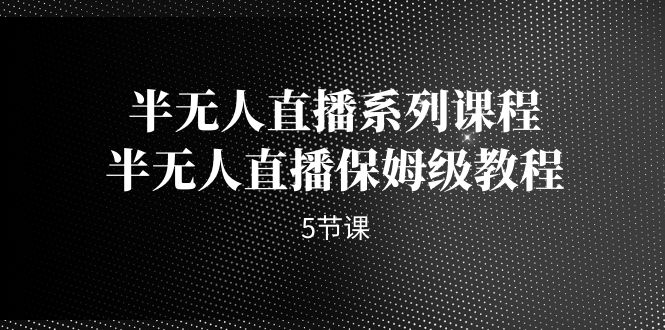 （7142期）半无人直播系列课程，半无人直播保姆级教程（5节课） - 白戈学堂-<a href=