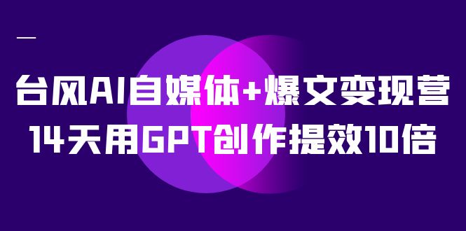 AI自媒体+爆文变现营，14天用GPT创作提效10倍（12节课） - 白戈学堂-<a href=