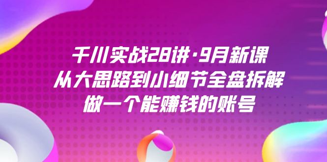 千川实战28讲·9月新课：从大思路到小细节全盘拆解，做一个能赚钱的账号 - 白戈学堂-<a href=