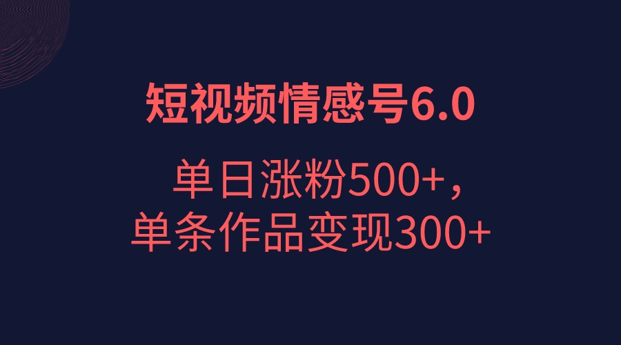 短视频情感项目6.0，单日涨粉以5000+，单条作品变现300+ - 白戈学堂-<a href=